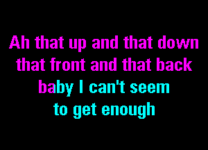 Ah that up and that down
that front and that back
baby I can't seem
to get enough