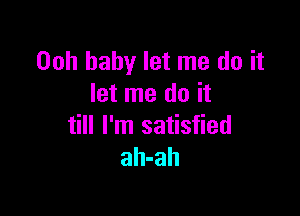 Ooh baby let me do it
let me do it

till I'm satisfied
ah-ah