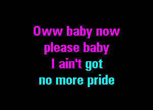 Oww baby now
please baby

I ain't got
no more pride