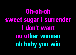 OIl-OIl-Oh
sweet sugar I surrender

I don't want
no other woman
oh baby you win