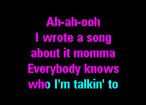 Ah-ah-ooh
I wrote a song

about it momma
Everybody knows
who I'm talkin' to