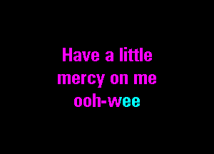 Have a little

mercy on me
ooh-wee