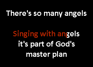 There's so many angels

Singing with angels
it's part of God's
master plan