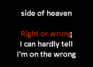 side of heaven

Right or wrong
I can hardly tell
I'm on the wrong
