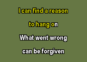 I can find a reason

to hang on

What went wrong

can be forgiven