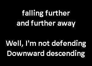 falling further
and further away

Well, I'm not defending
Downward descending