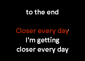 to the end

Closer every day
I'm getting
closer every day