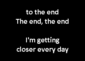 to the end
The end, the end

I'm getting
closer every day