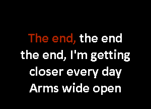 The end, the end

the end, I'm getting
closer every day
Arms wide open