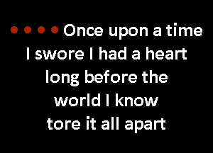 o o o 0 Once upon a time
I swore I had a heart

long before the
world I know
tore it all apart