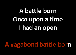 A battle born
Once upon a time

I had an open

A uagabond battle born