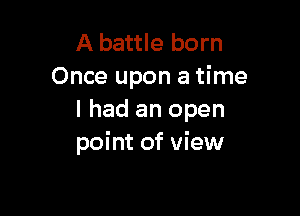 A battle born
Once upon a time

I had an open
point of view