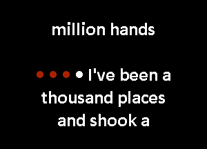 million hands

0 0 0 0 I've been a
thousand places
andshooka