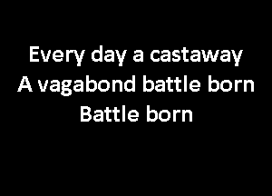 Every day a castaway
A vagabond battle born

Battle born