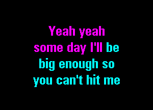 Yeah yeah
some day I'll be

big enough so
you can't hit me