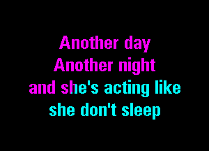 Another day
Another night

and she's acting like
she don't sleep