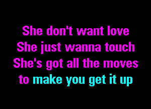 She don't want love
She iust wanna touch
She's got all the moves
to make you get it up