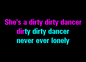 She's a dirty dirty dancer

dirty dirty dancer
never ever lonely