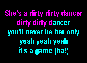 She's a dirty dirty dancer
dirty dirty dancer
you'll never be her only
yeah yeah yeah
it's a game (ha!)