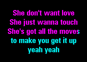 She don't want love
She iust wanna touch
She's got all the moves
to make you get it up
yeah yeah