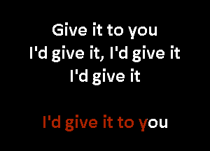 Give it to you
I'd give it, I'd give it

IHgWeh

I'd give it to you