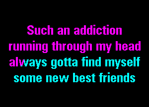 Such an addiction
running through my head
always gotta find myself

some new best friends