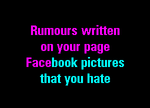 Rumours written
on your page

Facebook pictures
that you hate