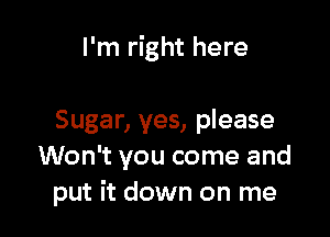I'm right here

Sugar, yes, please
Won't you come and
put it down on me