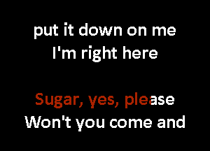 put it down on me
I'm right here

Sugar, yes, please
Won't you come and