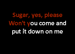 Sugar, yes, please
Won't you come and

put it down on me