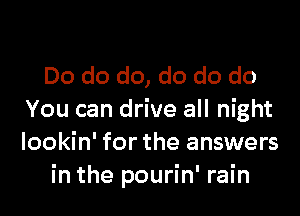 Do do do, do do do

You can drive all night
lookin' for the answers
in the pourin' rain