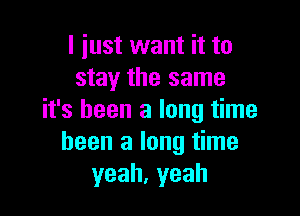 I just want it to
stay the same

it's been a long time
been a long time
yeah,yeah