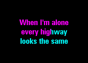 When I'm alone

every highway
looks the same