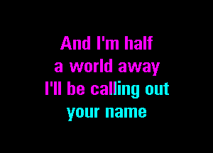 And I'm half
a world away

I'll be calling out
your name