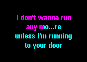 I don't wanna run
any mo...re

unless I'm running
to your door