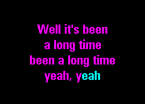 Well it's been
a long time

been a long time
yeah,yeah