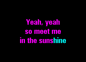 Yeah,yeah

so meet me
in the sunshine