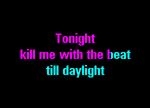 Tonight

kill me with the beat
till daylight