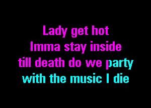 Lady get hot
lmma stay inside

till death do we party
with the music I die