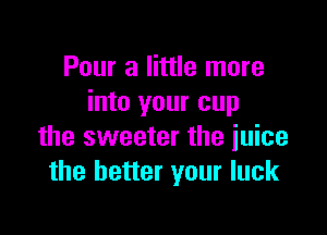 Pour a little more
into your cup

the sweeter the juice
the better your luck