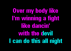 Over my body like
I'm winning a fight

like dancin'
with the devil
I can do this all night