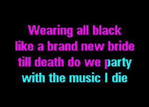 Wearing all black
like a brand new bride

till death do we party
with the music I die