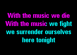 With the music we die

With the music we fight

we surrender ourselves
here tonight