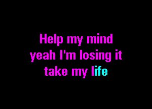 Help my mind

yeah I'm losing it
take my life