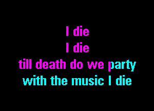 I die
I die

till death do we party
with the music I die
