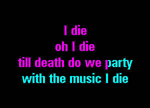 I die
oh I die

till death do we party
with the music I die