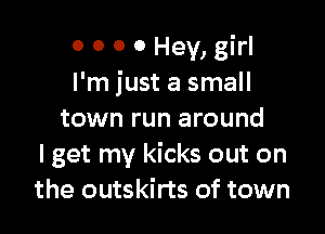 0 0 0 0 Hey, girl
I'm just a small

town run around
I get my kicks out on
the outskirts of town