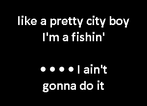 like a pretty city boy
Hnafth'

0 0 0 0 I ain't
gonna do it