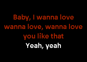 Baby, I wanna love
wanna love, wanna love

you like that
Yeah, yeah