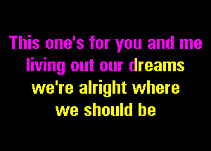 This one's for you and me
living out our dreams
we're alright where
we should he